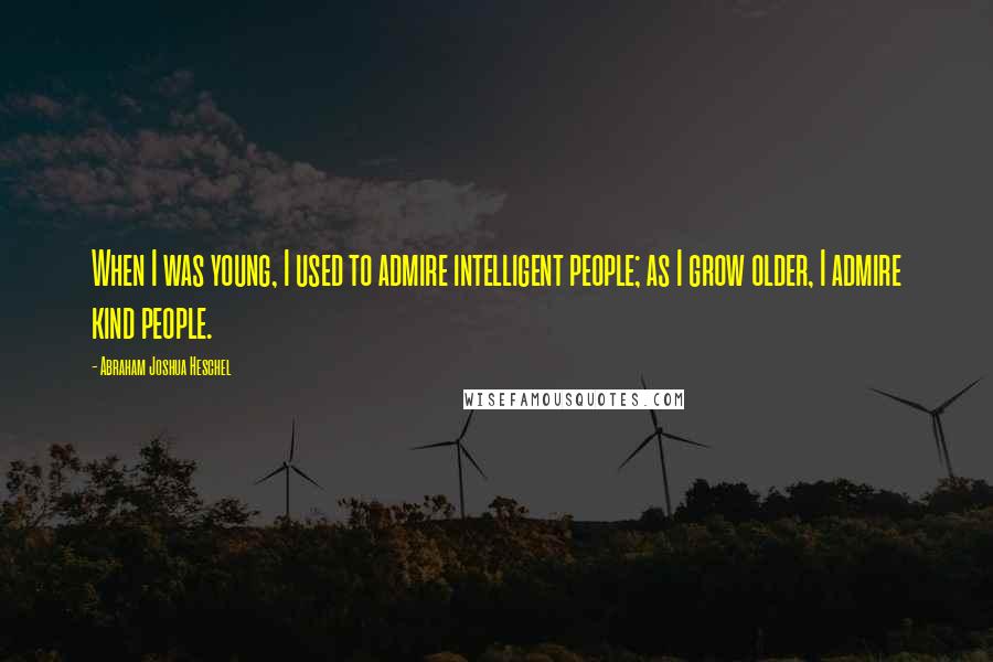 Abraham Joshua Heschel Quotes: When I was young, I used to admire intelligent people; as I grow older, I admire kind people.