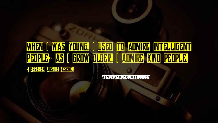 Abraham Joshua Heschel Quotes: When I was young, I used to admire intelligent people; as I grow older, I admire kind people.