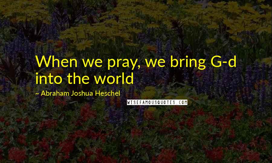 Abraham Joshua Heschel Quotes: When we pray, we bring G-d into the world