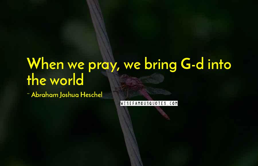Abraham Joshua Heschel Quotes: When we pray, we bring G-d into the world