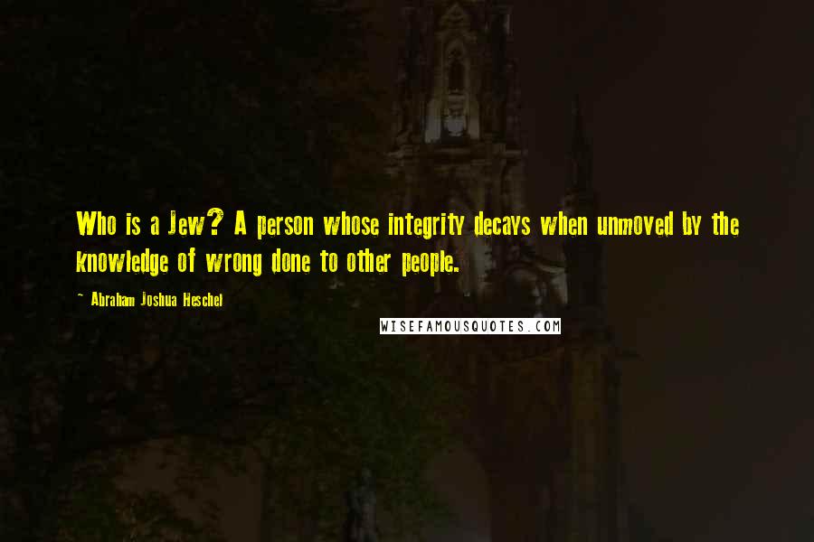 Abraham Joshua Heschel Quotes: Who is a Jew? A person whose integrity decays when unmoved by the knowledge of wrong done to other people.