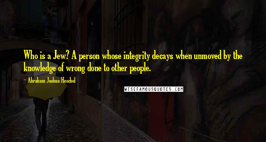 Abraham Joshua Heschel Quotes: Who is a Jew? A person whose integrity decays when unmoved by the knowledge of wrong done to other people.