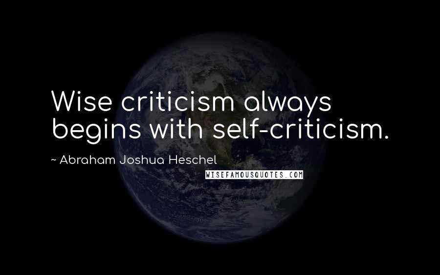 Abraham Joshua Heschel Quotes: Wise criticism always begins with self-criticism.