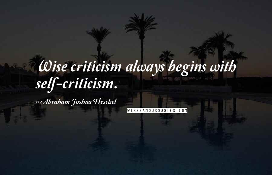 Abraham Joshua Heschel Quotes: Wise criticism always begins with self-criticism.