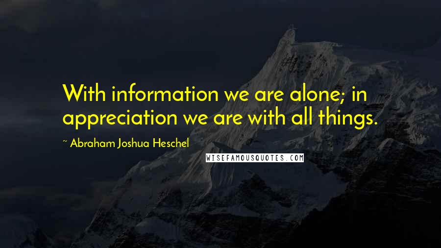 Abraham Joshua Heschel Quotes: With information we are alone; in appreciation we are with all things.