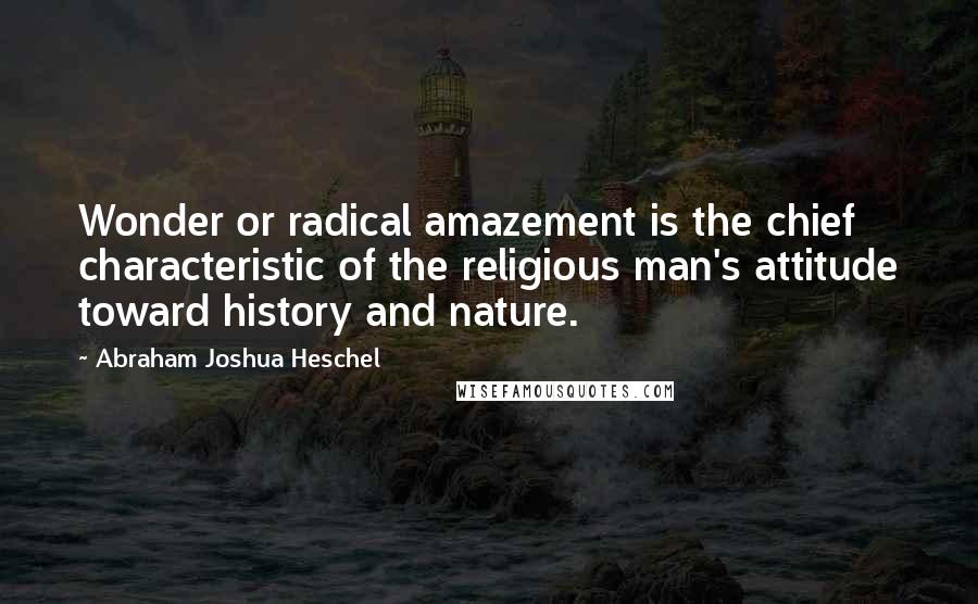 Abraham Joshua Heschel Quotes: Wonder or radical amazement is the chief characteristic of the religious man's attitude toward history and nature.