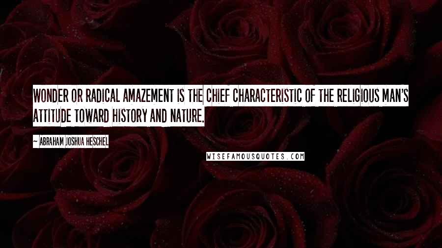 Abraham Joshua Heschel Quotes: Wonder or radical amazement is the chief characteristic of the religious man's attitude toward history and nature.