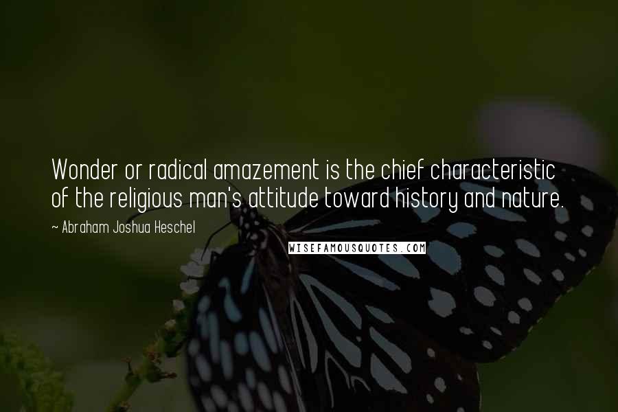 Abraham Joshua Heschel Quotes: Wonder or radical amazement is the chief characteristic of the religious man's attitude toward history and nature.