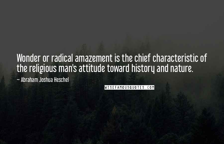 Abraham Joshua Heschel Quotes: Wonder or radical amazement is the chief characteristic of the religious man's attitude toward history and nature.