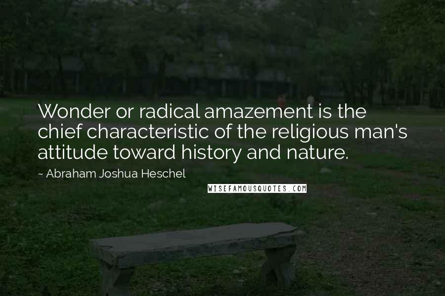 Abraham Joshua Heschel Quotes: Wonder or radical amazement is the chief characteristic of the religious man's attitude toward history and nature.