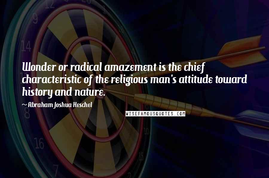 Abraham Joshua Heschel Quotes: Wonder or radical amazement is the chief characteristic of the religious man's attitude toward history and nature.