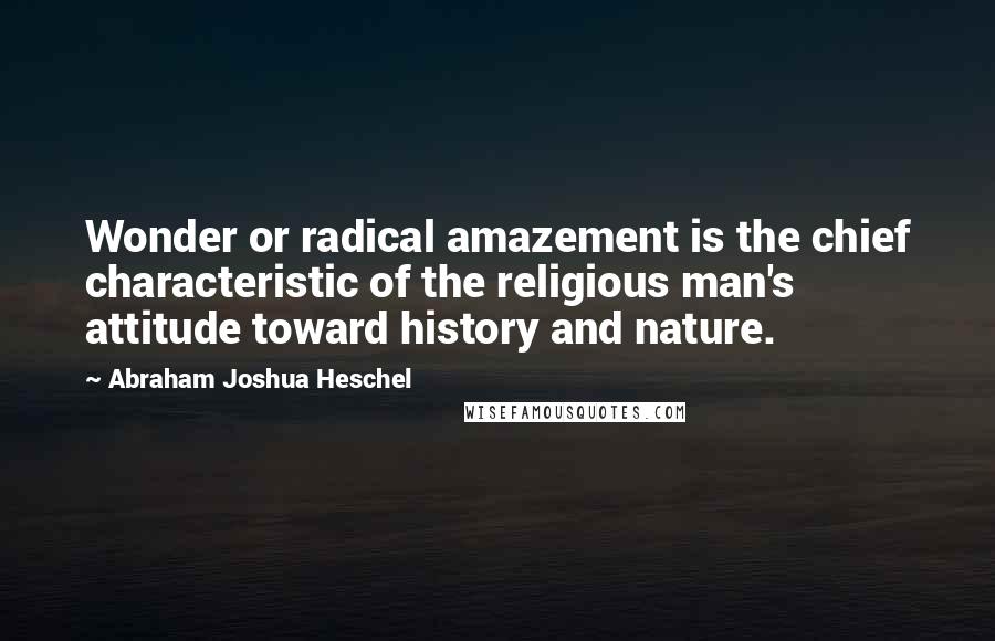 Abraham Joshua Heschel Quotes: Wonder or radical amazement is the chief characteristic of the religious man's attitude toward history and nature.