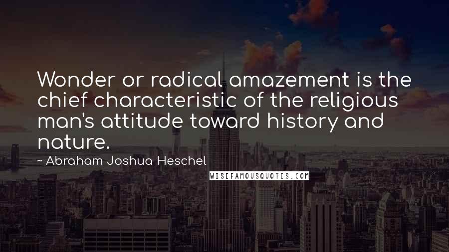 Abraham Joshua Heschel Quotes: Wonder or radical amazement is the chief characteristic of the religious man's attitude toward history and nature.