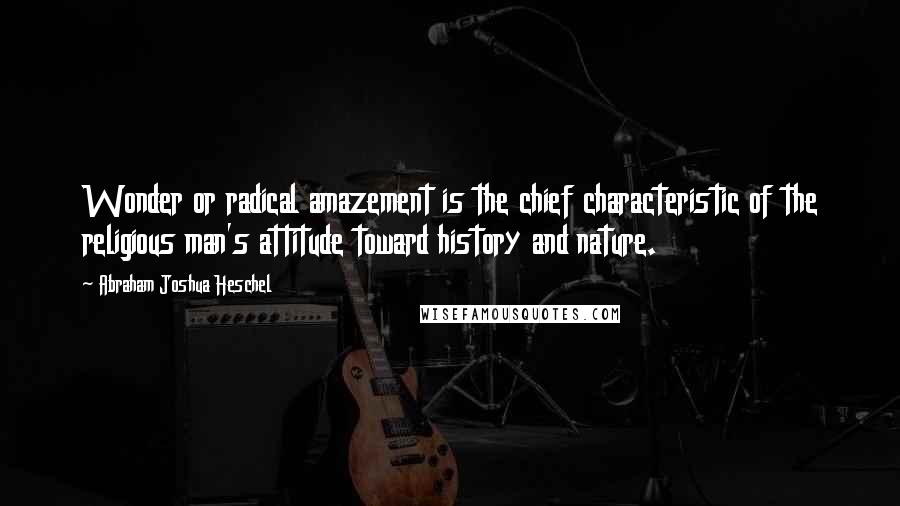 Abraham Joshua Heschel Quotes: Wonder or radical amazement is the chief characteristic of the religious man's attitude toward history and nature.