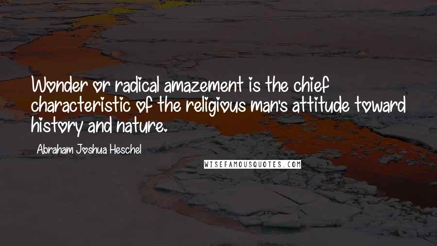 Abraham Joshua Heschel Quotes: Wonder or radical amazement is the chief characteristic of the religious man's attitude toward history and nature.