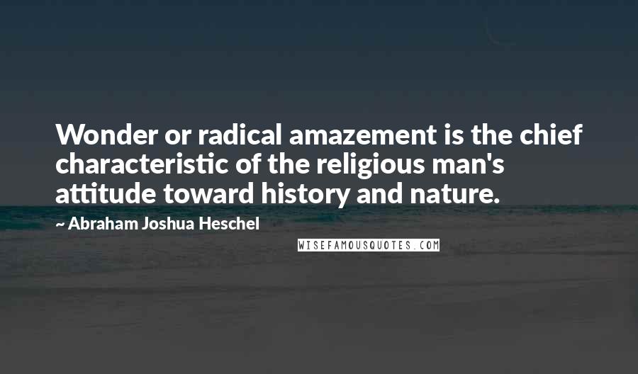 Abraham Joshua Heschel Quotes: Wonder or radical amazement is the chief characteristic of the religious man's attitude toward history and nature.