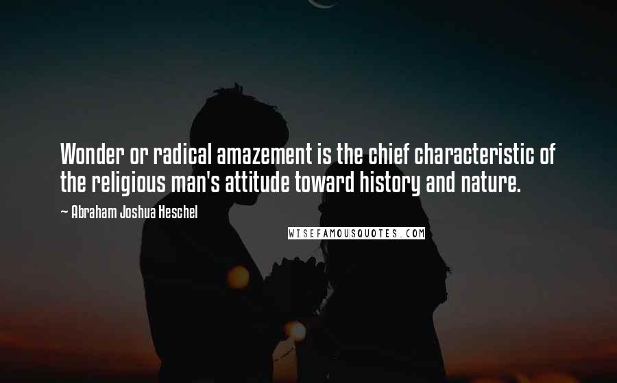 Abraham Joshua Heschel Quotes: Wonder or radical amazement is the chief characteristic of the religious man's attitude toward history and nature.