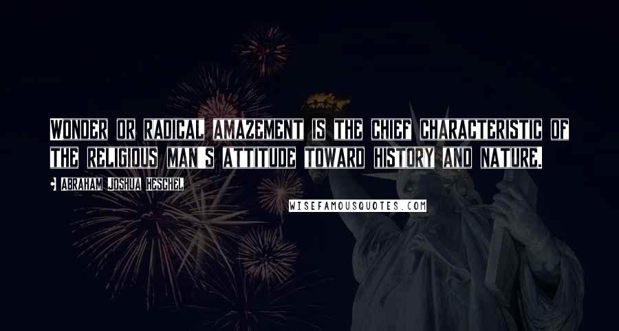 Abraham Joshua Heschel Quotes: Wonder or radical amazement is the chief characteristic of the religious man's attitude toward history and nature.