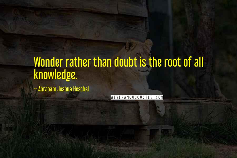 Abraham Joshua Heschel Quotes: Wonder rather than doubt is the root of all knowledge.