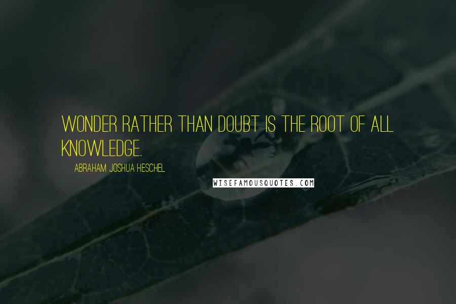 Abraham Joshua Heschel Quotes: Wonder rather than doubt is the root of all knowledge.