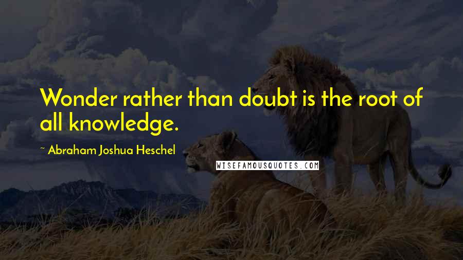 Abraham Joshua Heschel Quotes: Wonder rather than doubt is the root of all knowledge.