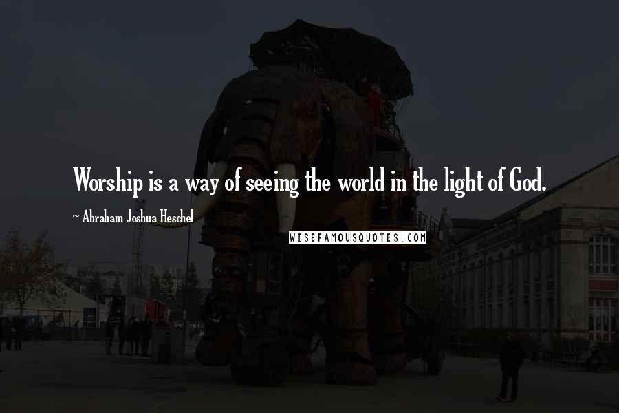 Abraham Joshua Heschel Quotes: Worship is a way of seeing the world in the light of God.