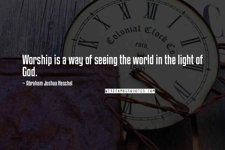 Abraham Joshua Heschel Quotes: Worship is a way of seeing the world in the light of God.