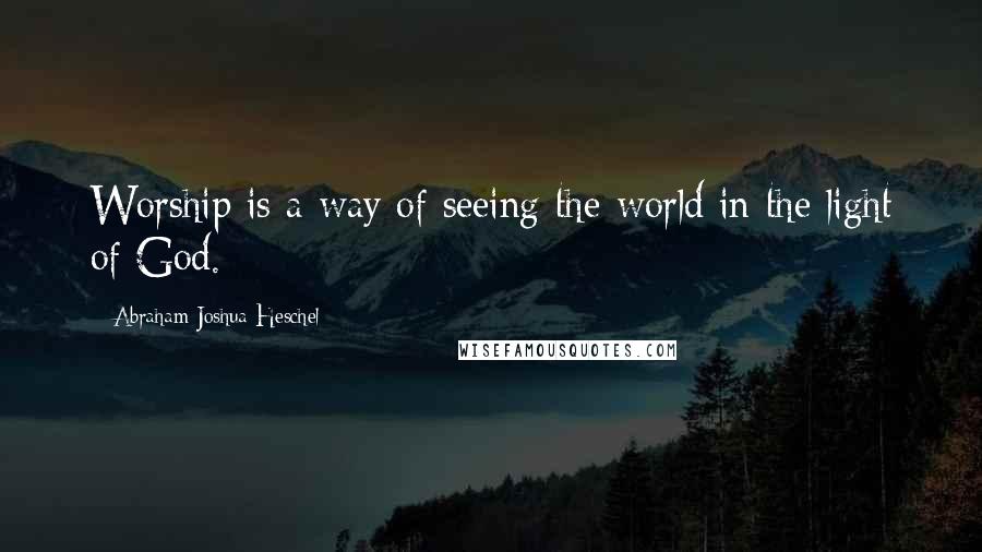 Abraham Joshua Heschel Quotes: Worship is a way of seeing the world in the light of God.