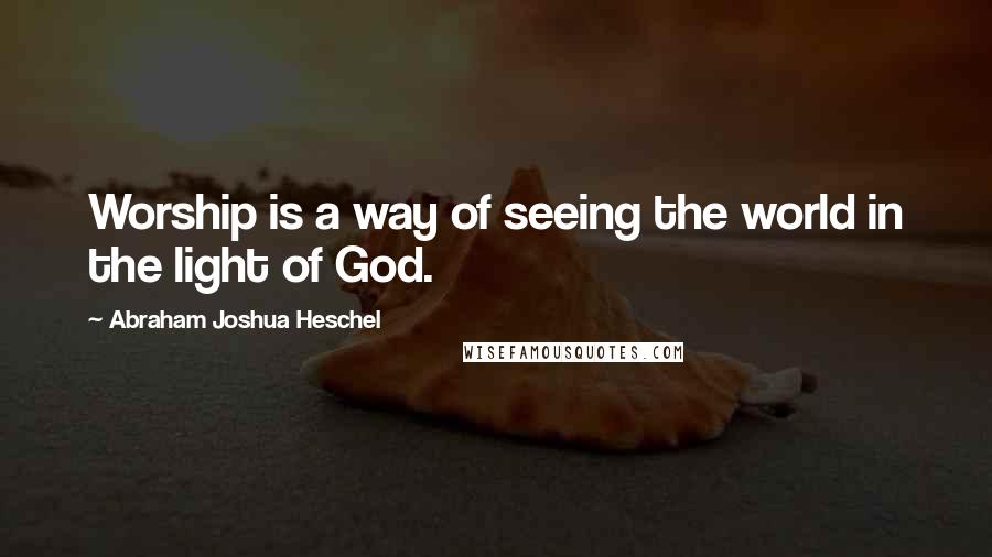 Abraham Joshua Heschel Quotes: Worship is a way of seeing the world in the light of God.