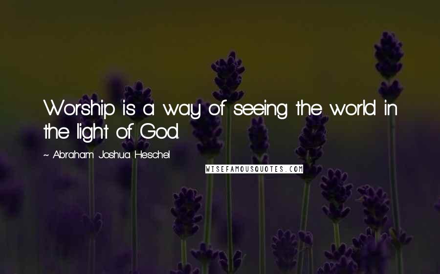 Abraham Joshua Heschel Quotes: Worship is a way of seeing the world in the light of God.