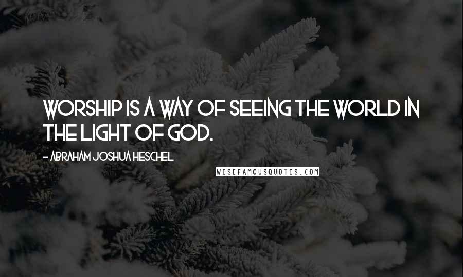 Abraham Joshua Heschel Quotes: Worship is a way of seeing the world in the light of God.