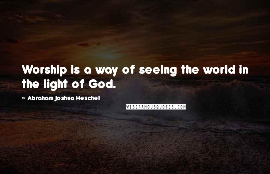 Abraham Joshua Heschel Quotes: Worship is a way of seeing the world in the light of God.