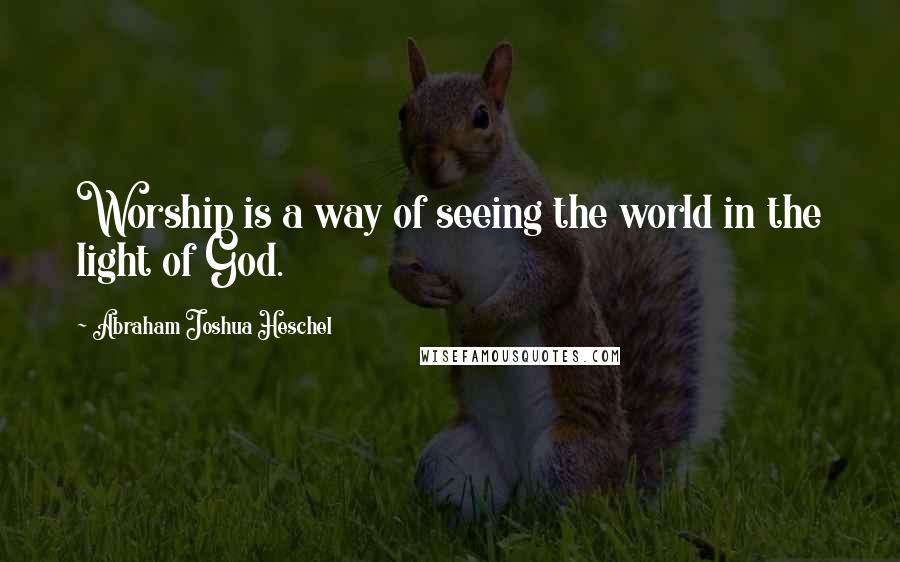 Abraham Joshua Heschel Quotes: Worship is a way of seeing the world in the light of God.