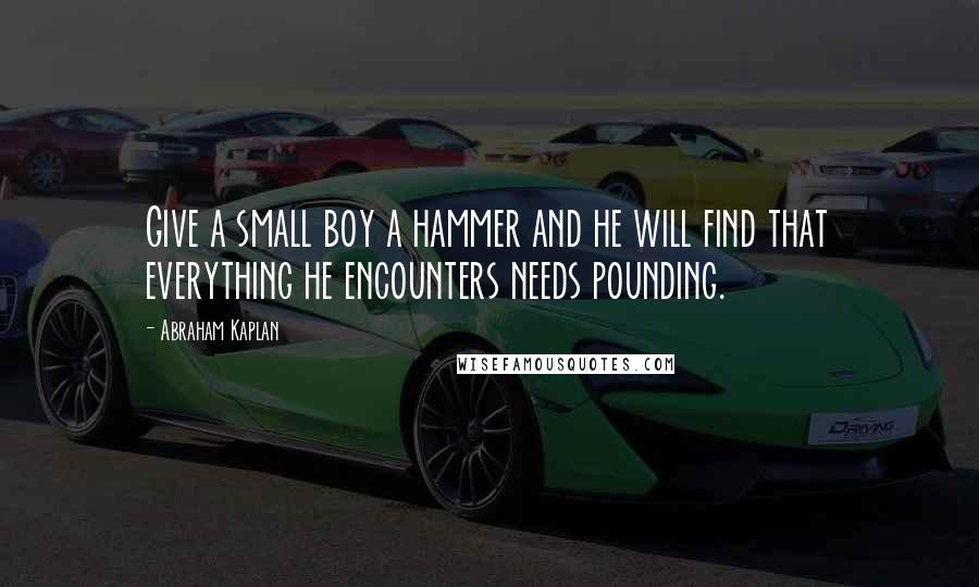 Abraham Kaplan Quotes: Give a small boy a hammer and he will find that everything he encounters needs pounding.