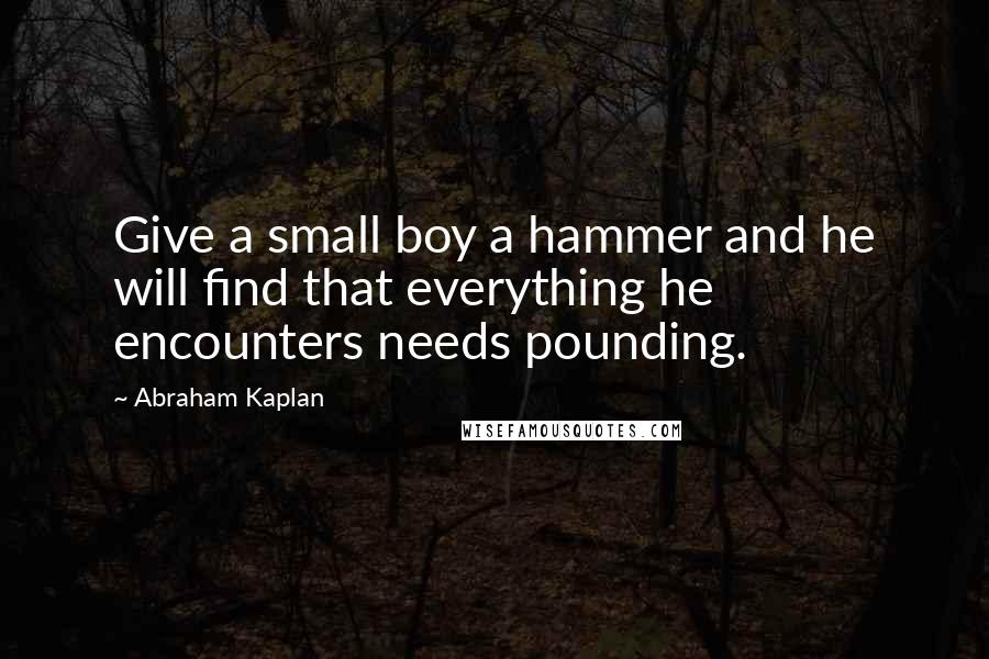 Abraham Kaplan Quotes: Give a small boy a hammer and he will find that everything he encounters needs pounding.