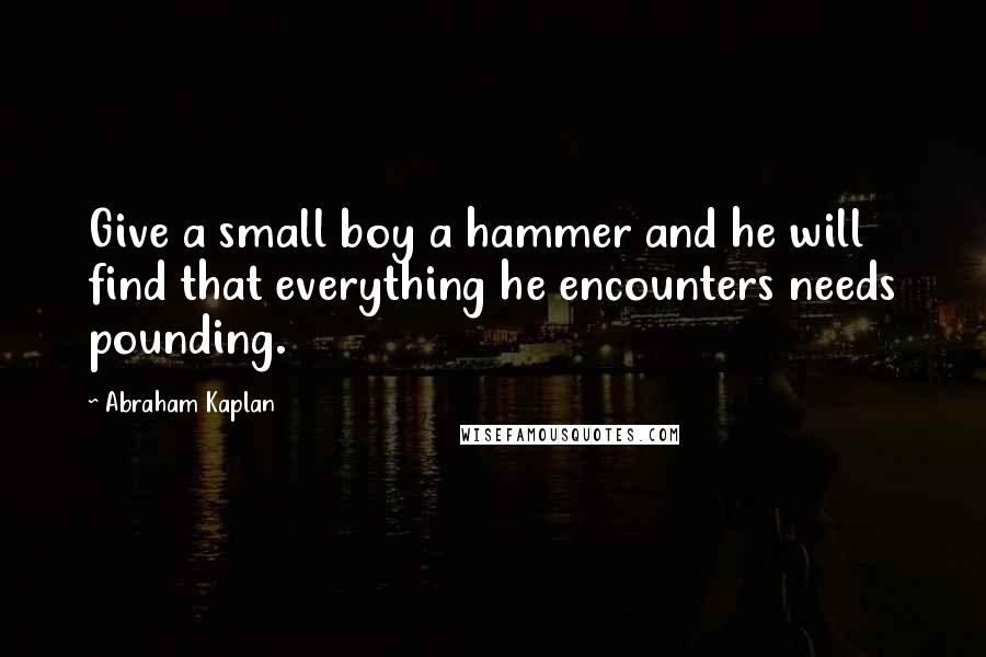 Abraham Kaplan Quotes: Give a small boy a hammer and he will find that everything he encounters needs pounding.