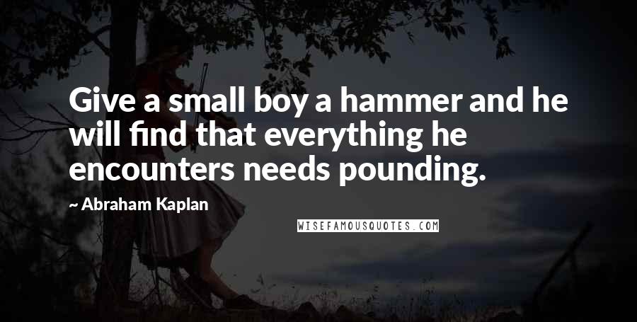 Abraham Kaplan Quotes: Give a small boy a hammer and he will find that everything he encounters needs pounding.