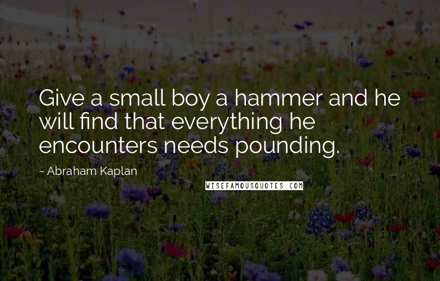 Abraham Kaplan Quotes: Give a small boy a hammer and he will find that everything he encounters needs pounding.