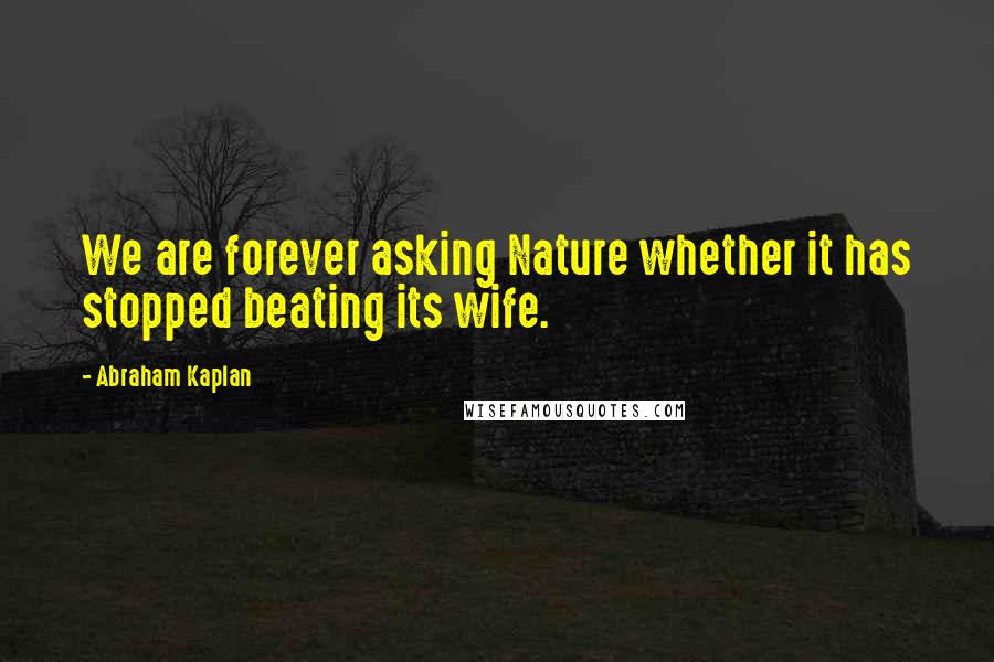 Abraham Kaplan Quotes: We are forever asking Nature whether it has stopped beating its wife.