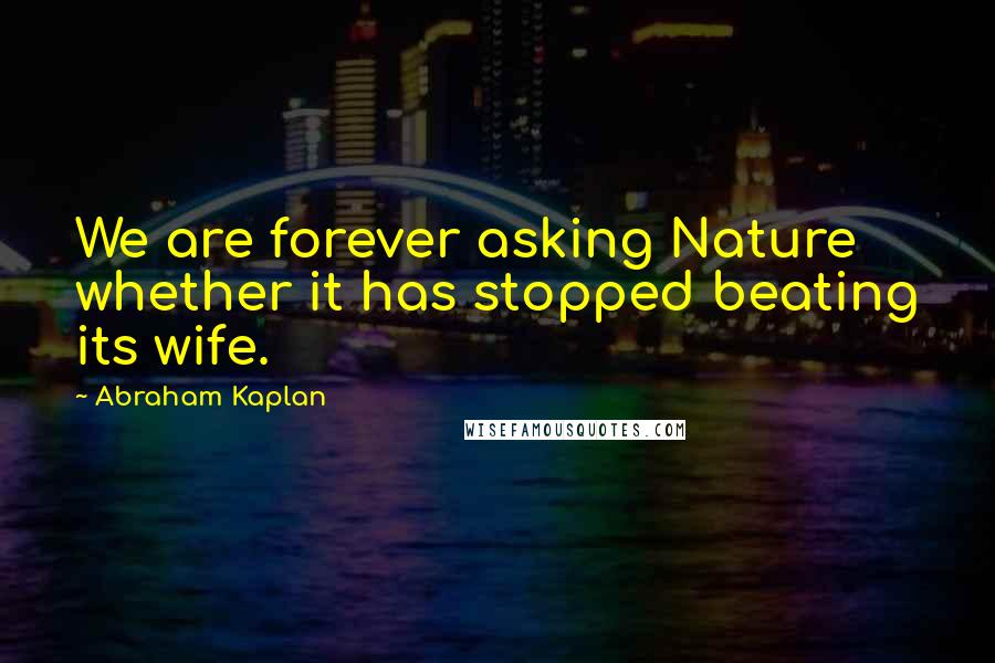 Abraham Kaplan Quotes: We are forever asking Nature whether it has stopped beating its wife.