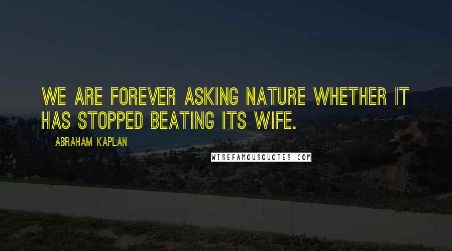 Abraham Kaplan Quotes: We are forever asking Nature whether it has stopped beating its wife.