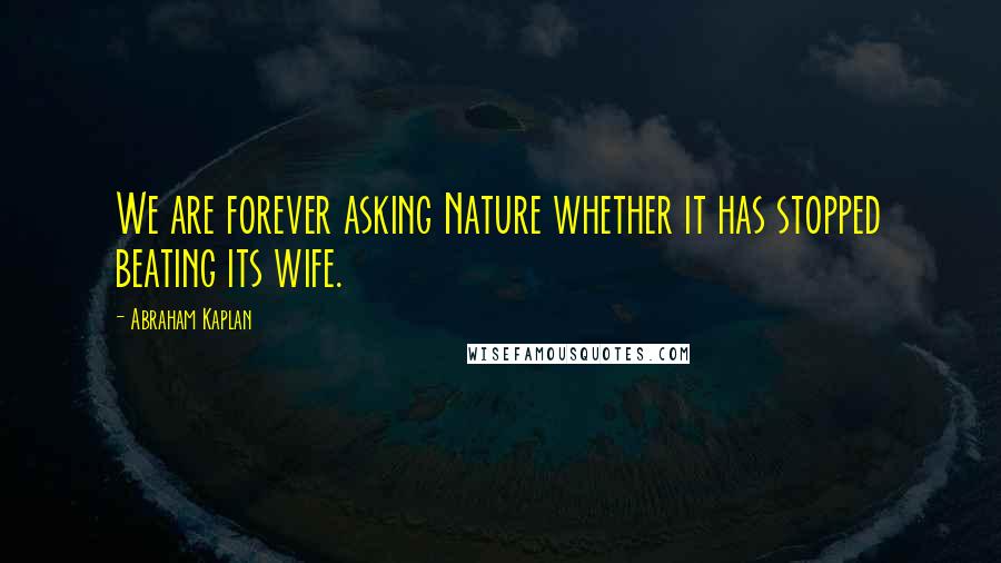 Abraham Kaplan Quotes: We are forever asking Nature whether it has stopped beating its wife.