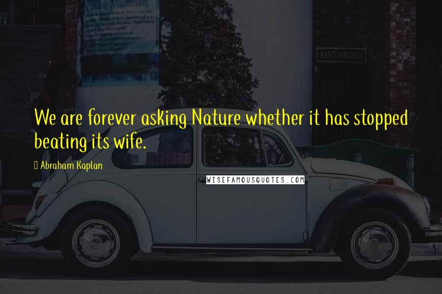 Abraham Kaplan Quotes: We are forever asking Nature whether it has stopped beating its wife.