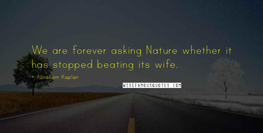 Abraham Kaplan Quotes: We are forever asking Nature whether it has stopped beating its wife.