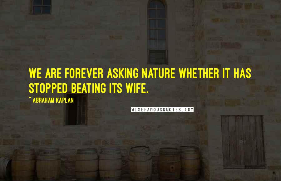 Abraham Kaplan Quotes: We are forever asking Nature whether it has stopped beating its wife.