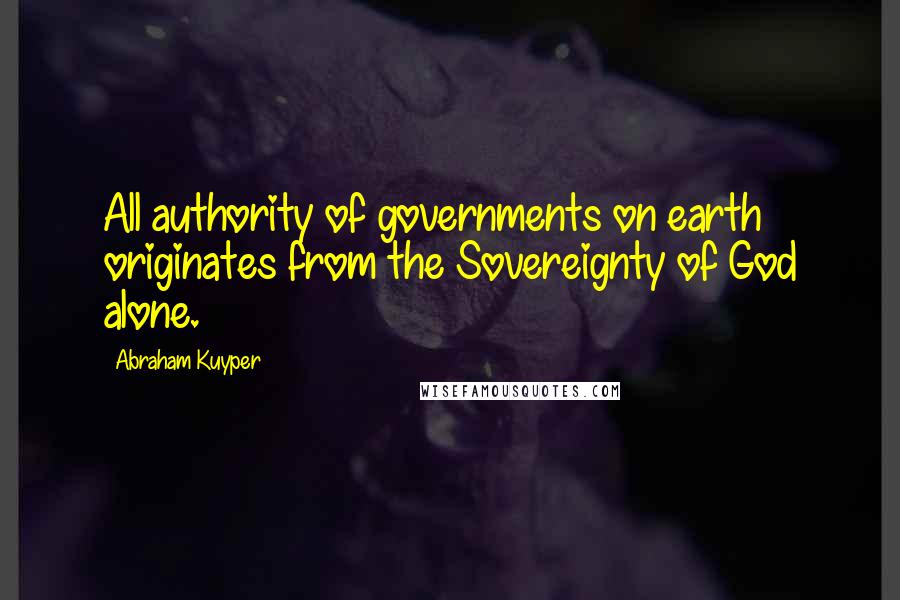 Abraham Kuyper Quotes: All authority of governments on earth originates from the Sovereignty of God alone.