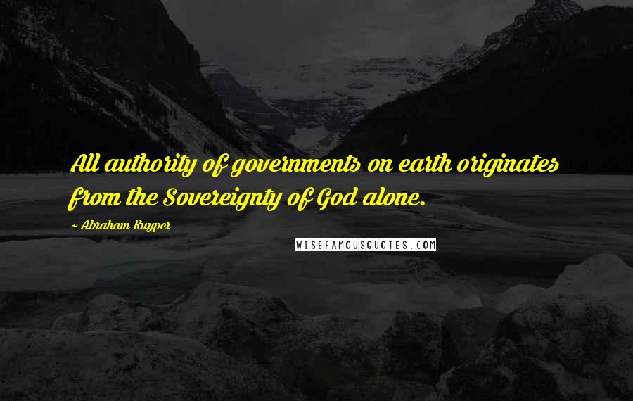 Abraham Kuyper Quotes: All authority of governments on earth originates from the Sovereignty of God alone.