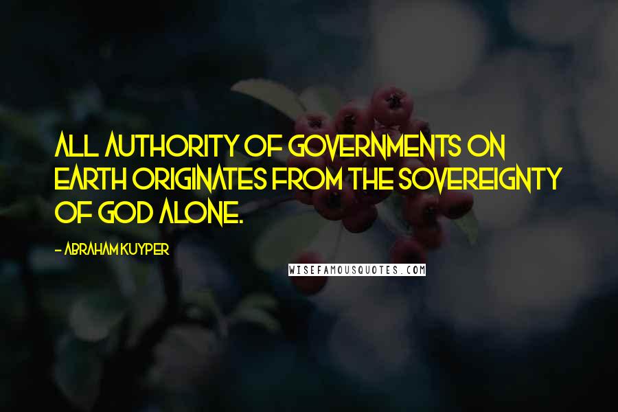 Abraham Kuyper Quotes: All authority of governments on earth originates from the Sovereignty of God alone.