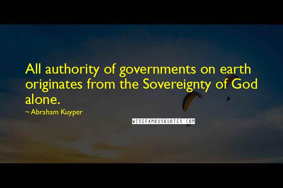 Abraham Kuyper Quotes: All authority of governments on earth originates from the Sovereignty of God alone.