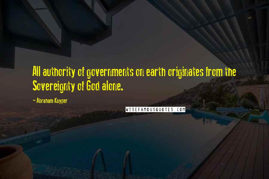 Abraham Kuyper Quotes: All authority of governments on earth originates from the Sovereignty of God alone.